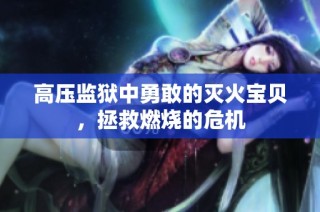 高压监狱中勇敢的灭火宝贝，拯救燃烧的危机