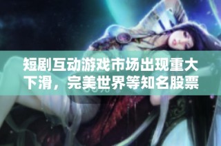 短剧互动游戏市场出现重大下滑，完美世界等知名股票遭受影响分析