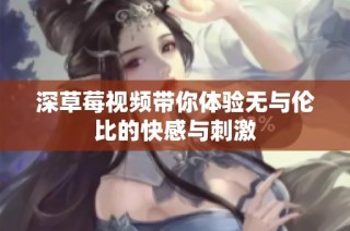 深草莓视频带你体验无与伦比的快感与刺激