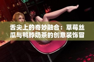 舌尖上的奇妙融合：草莓丝瓜与鸭脖奶茶的创意装饰冒险