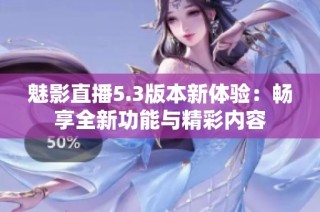 魅影直播5.3版本新体验：畅享全新功能与精彩内容