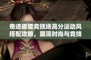奇迹暖暖竞技场高分运动风搭配攻略，展现时尚与竞技魅力双重风采