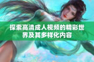 探索高清成人视频的精彩世界及其多样化内容
