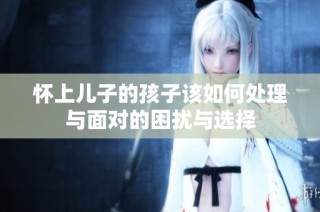 怀上儿子的孩子该如何处理与面对的困扰与选择