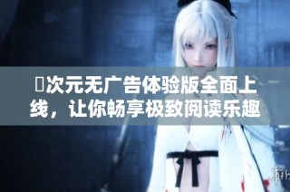 囧次元无广告体验版全面上线，让你畅享极致阅读乐趣