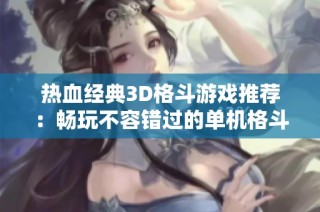热血经典3D格斗游戏推荐：畅玩不容错过的单机格斗佳作排行榜解析