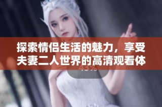 探索情侣生活的魅力，享受夫妻二人世界的高清观看体验