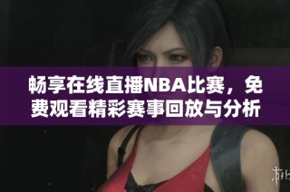 畅享在线直播NBA比赛，免费观看精彩赛事回放与分析