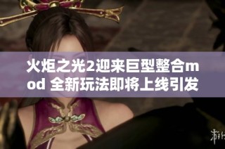 火炬之光2迎来巨型整合mod 全新玩法即将上线引发玩家热议