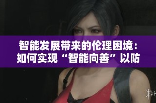 智能发展带来的伦理困境：如何实现“智能向善”以防止人类思维的退化和沉沦