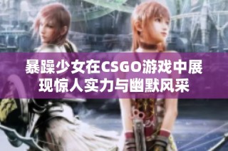 暴躁少女在CSGO游戏中展现惊人实力与幽默风采