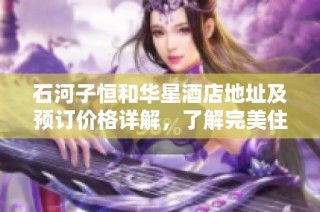 石河子恒和华星酒店地址及预订价格详解，了解完美住宿选择的重要信息