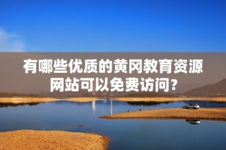 有哪些优质的黄冈教育资源网站可以免费访问？