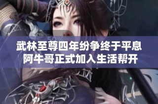 武林至尊四年纷争终于平息 阿牛哥正式加入生活帮开启新篇章