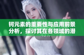 钶元素的重要性与应用前景分析，探讨其在各领域的潜力