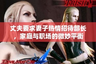 丈夫要求妻子热情招待部长，家庭与职场的微妙平衡