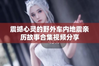 震撼心灵的野外车内地震亲历故事合集视频分享
