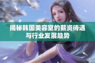 揭秘韩国美容室的薪资待遇与行业发展趋势