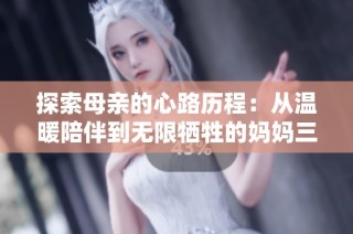 探索母亲的心路历程：从温暖陪伴到无限牺牲的妈妈三部曲