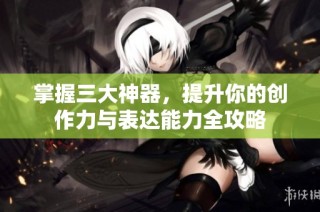 掌握三大神器，提升你的创作力与表达能力全攻略