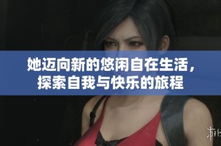 她迈向新的悠闲自在生活，探索自我与快乐的旅程