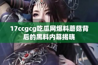 17ccgcg吃瓜网爆料蘑菇背后的黑料内幕揭晓