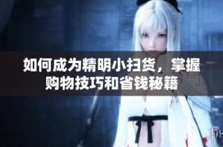 如何成为精明小扫货，掌握购物技巧和省钱秘籍