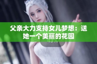 父亲大力支持女儿梦想：送她一个美丽的花园