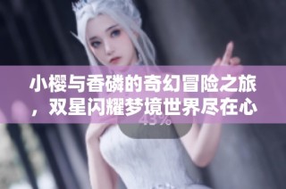 小樱与香磷的奇幻冒险之旅，双星闪耀梦境世界尽在心创游戏网