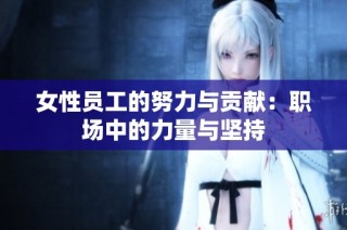 女性员工的努力与贡献：职场中的力量与坚持
