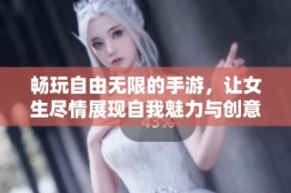 畅玩自由无限的手游，让女生尽情展现自我魅力与创意