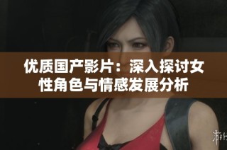 优质国产影片：深入探讨女性角色与情感发展分析