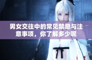 男女交往中的常见禁忌与注意事项，你了解多少呢