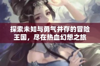 探索未知与勇气并存的冒险王国，尽在热血幻想之旅