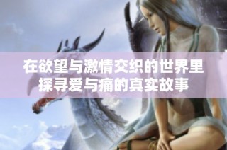 在欲望与激情交织的世界里探寻爱与痛的真实故事