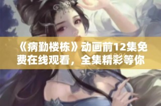 《病勤楼栋》动画前12集免费在线观看，全集精彩等你来享
