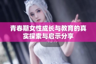 青春期女性成长与教育的真实探索与启示分享