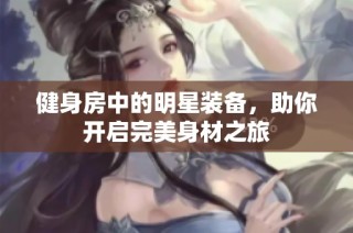 健身房中的明星装备，助你开启完美身材之旅