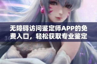 无障碍访问鉴定师APP的免费入口，轻松获取专业鉴定服务