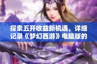 探索五开收益新机遇，详细记录《梦幻西游》电脑版的五开过程