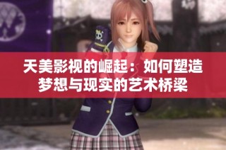 天美影视的崛起：如何塑造梦想与现实的艺术桥梁