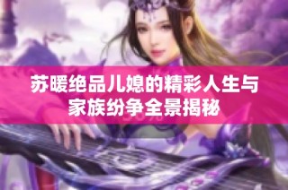 苏暖绝品儿媳的精彩人生与家族纷争全景揭秘