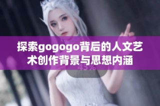 探索gogogo背后的人文艺术创作背景与思想内涵
