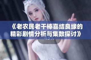 《老农民老干棒喜结良缘的精彩剧情分析与集数探讨》