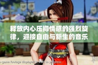 释放内心压抑情感的强烈旋律，迎接自由与新生的音乐之旅