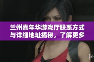 兰州嘉年华游戏厅联系方式与详细地址揭秘，了解更多游玩信息宝典