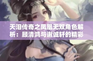 天泪传奇之凤凰无双角色解析：顾清鸿与谢诚轩的精彩表现