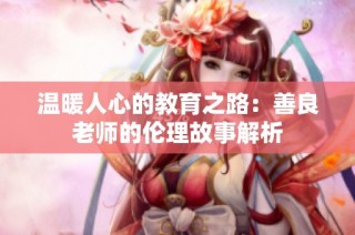 温暖人心的教育之路：善良老师的伦理故事解析