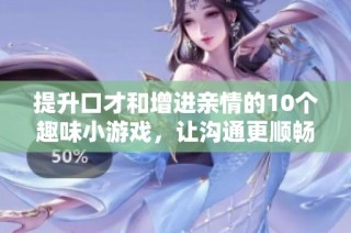 提升口才和增进亲情的10个趣味小游戏，让沟通更顺畅更和谐