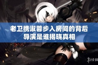 老卫携淑蓉步入房间的背后导演是谁揭晓真相